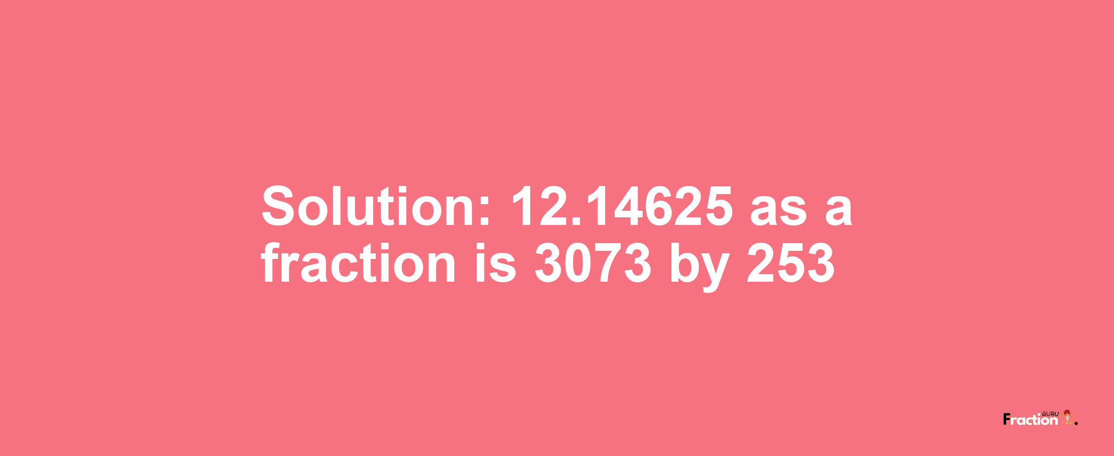 Solution:12.14625 as a fraction is 3073/253